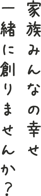 家族みんなの幸せ、一緒に創りませんか？